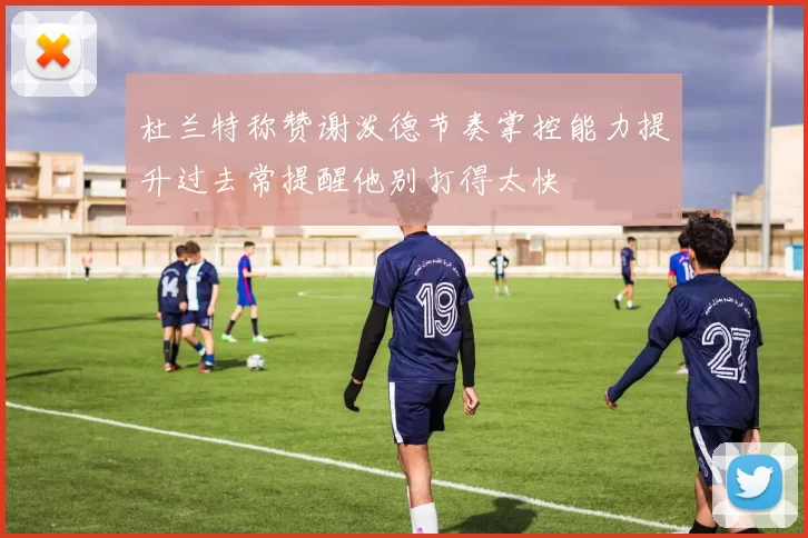 杜兰特称赞谢泼德节奏掌控能力提升过去常提醒他别打得太快