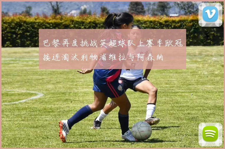 巴黎再度挑战英超球队上赛季欧冠接连淘汰利物浦维拉与阿森纳
