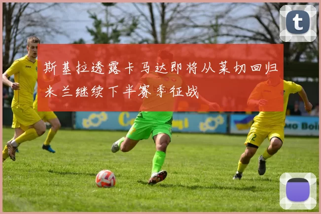 斯基拉透露卡马达即将从莱切回归米兰继续下半赛季征战