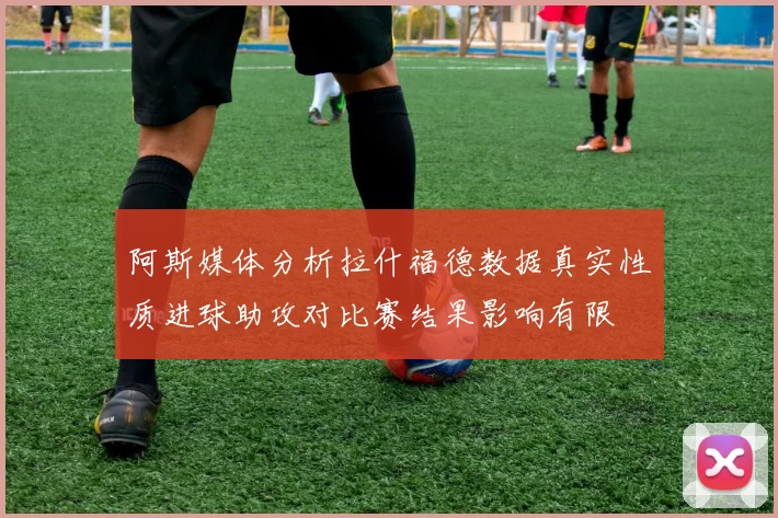 阿斯媒体分析拉什福德数据真实性质进球助攻对比赛结果影响有限