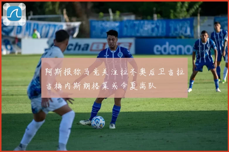 阿斯报称马竞关注拉齐奥后卫吉拉吉梅内斯朗格莱或今夏离队