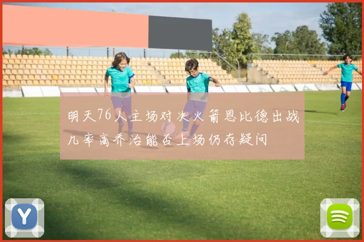 明天76人主场对决火箭恩比德出战几率高乔治能否上场仍存疑问