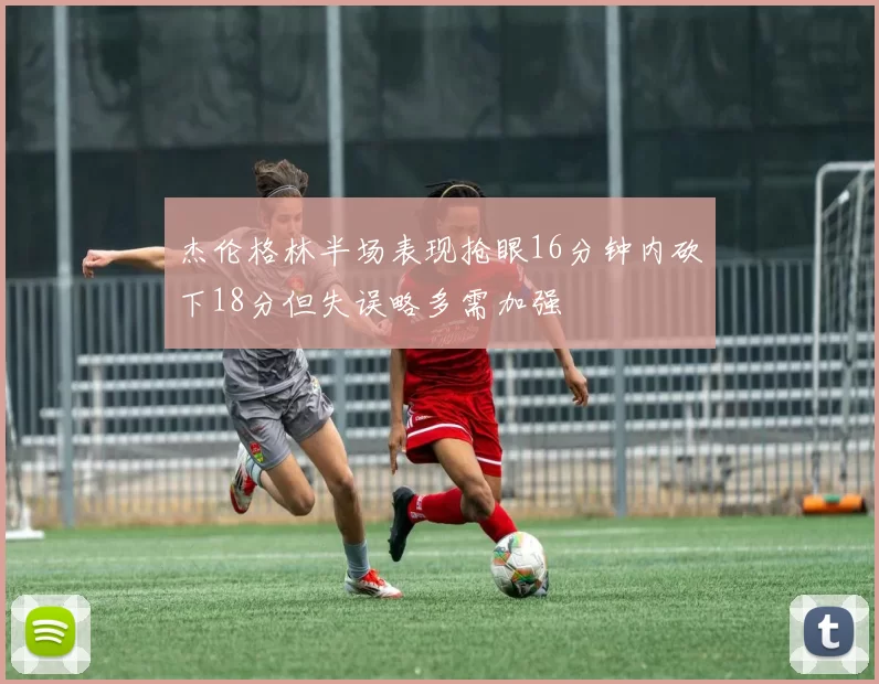 杰伦格林半场表现抢眼16分钟内砍下18分但失误略多需加强