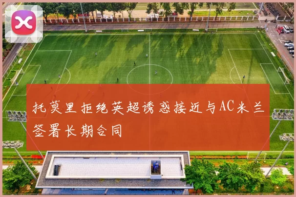 托莫里拒绝英超诱惑接近与AC米兰签署长期合同