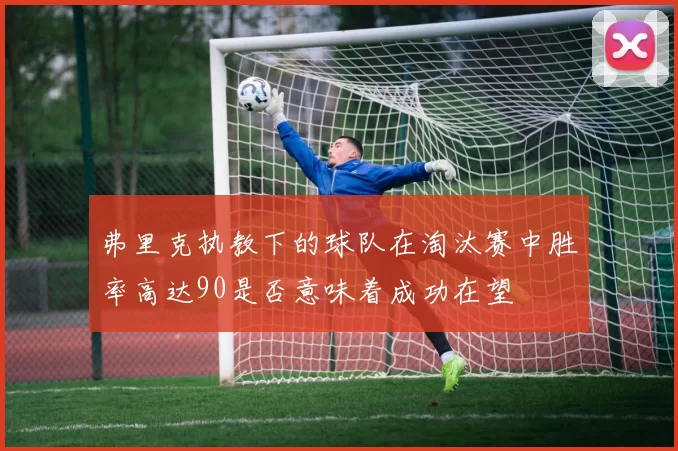 弗里克执教下的球队在淘汰赛中胜率高达90是否意味着成功在望