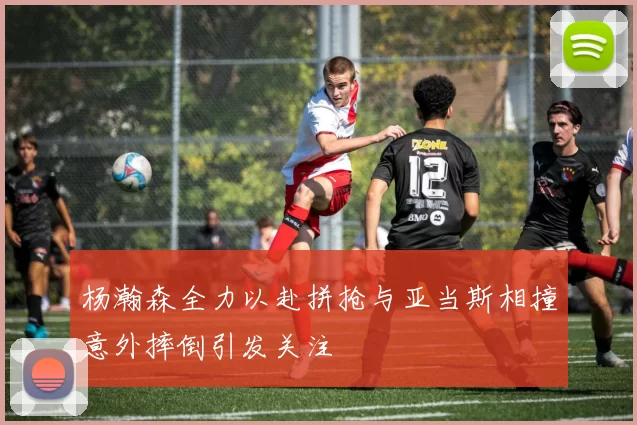 杨瀚森全力以赴拼抢与亚当斯相撞意外摔倒引发关注