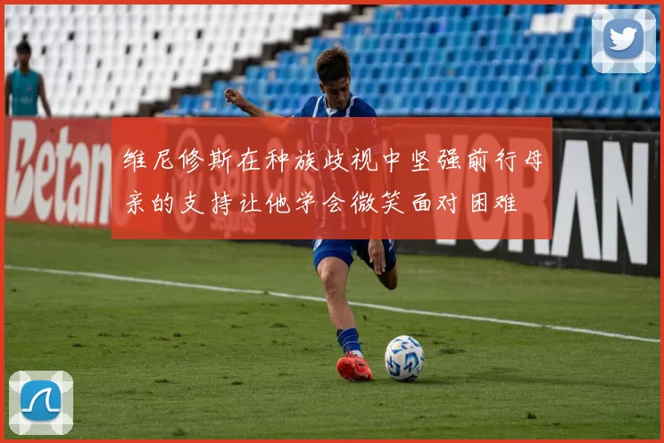 维尼修斯在种族歧视中坚强前行母亲的支持让他学会微笑面对困难