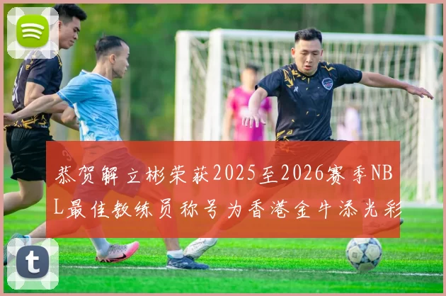 恭贺解立彬荣获2025至2026赛季NBL最佳教练员称号为香港金牛添光彩