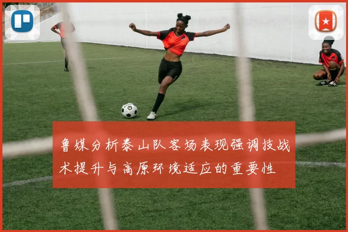 鲁媒分析泰山队客场表现强调技战术提升与高原环境适应的重要性