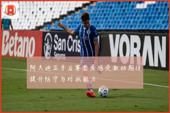阿夫迪亚季后赛首秀感受激动期待提升防守与对抗能力