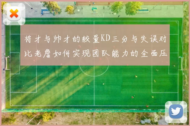 将才与帅才的较量KD三分与失误对比老詹如何实现团队能力的全面压制