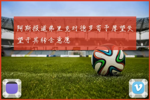 阿斯报道弗里克对德罗寄予厚望失望于其转会意愿