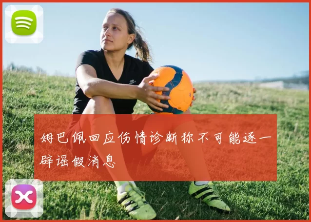 姆巴佩回应伤情诊断称不可能逐一辟谣假消息