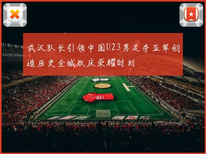 武汉队长引领中国U23男足夺亚军创造历史全城欢庆荣耀时刻