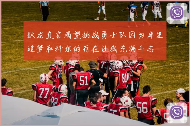 狄龙直言渴望挑战勇士队因为库里追梦和科尔的存在让我充满斗志