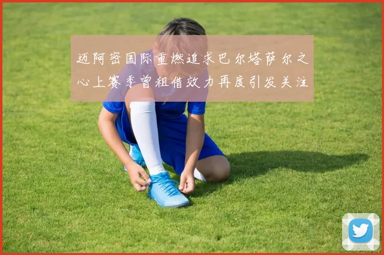 迈阿密国际重燃追求巴尔塔萨尔之心上赛季曾租借效力再度引发关注