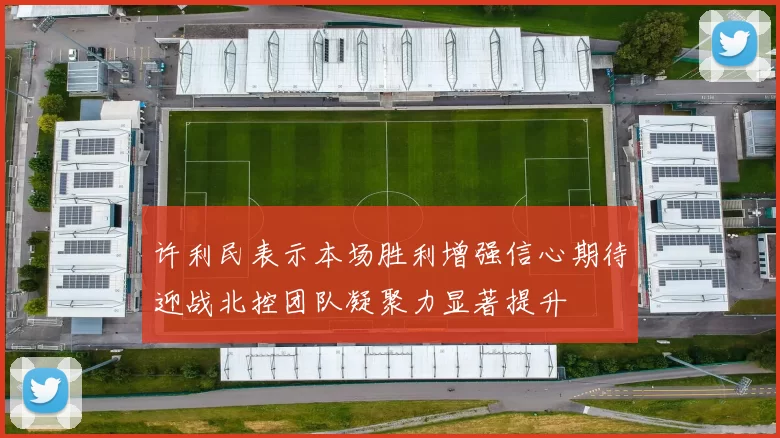 许利民表示本场胜利增强信心期待迎战北控团队凝聚力显著提升