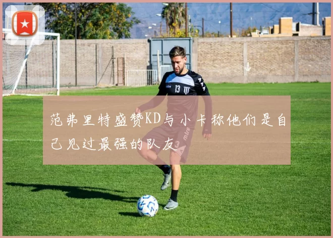 范弗里特盛赞KD与小卡称他们是自己见过最强的队友