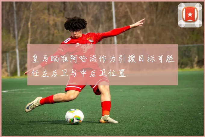 皇马瞄准阿哈诺作为引援目标可胜任左后卫与中后卫位置