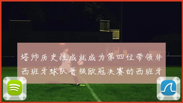 塔帅历史性成就成为第四位带领非西班牙球队晋级欧冠决赛的西班牙教练