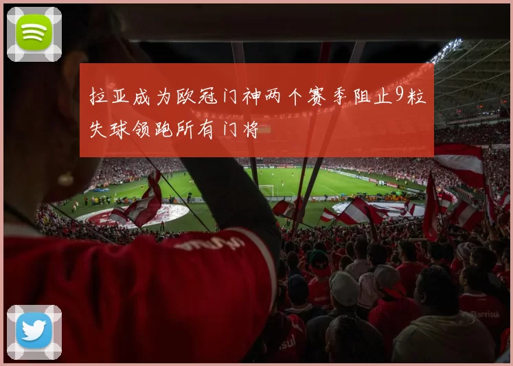 拉亚成为欧冠门神两个赛季阻止9粒失球领跑所有门将