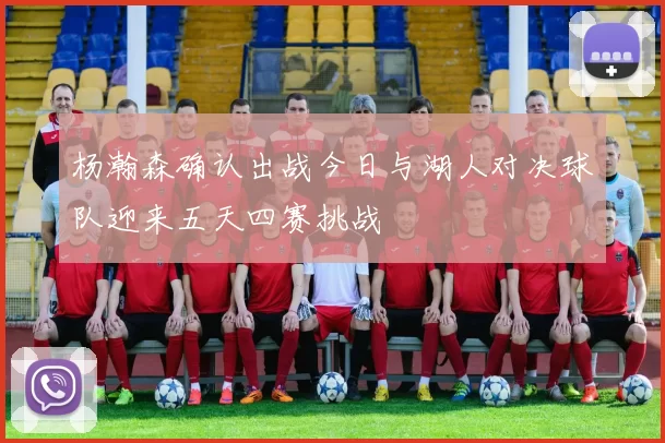 杨瀚森确认出战今日与湖人对决球队迎来五天四赛挑战